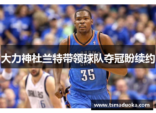 大力神杜兰特带领球队夺冠盼续约