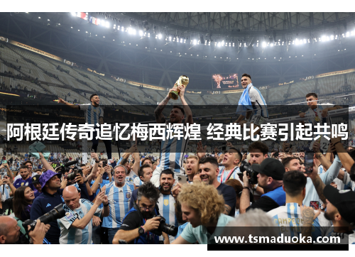 阿根廷传奇追忆梅西辉煌 经典比赛引起共鸣